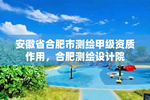 安徽省合肥市测绘甲级资质作用，合肥测绘设计院