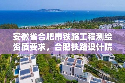 安徽省合肥市铁路工程测绘资质要求，合肥铁路设计院是国企吗