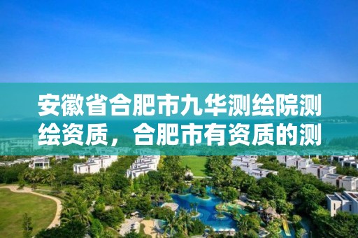 安徽省合肥市九华测绘院测绘资质，合肥市有资质的测绘公司