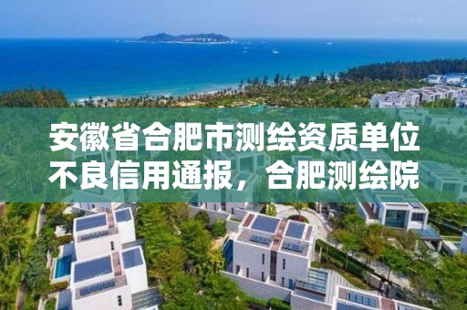 安徽省合肥市测绘资质单位不良信用通报，合肥测绘院待遇怎么样