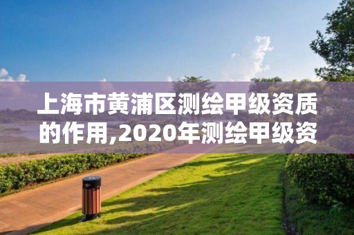 上海市黄浦区测绘甲级资质的作用,2020年测绘甲级资质条件