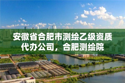 安徽省合肥市测绘乙级资质代办公司，合肥测绘院