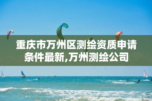 重庆市万州区测绘资质申请条件最新,万州测绘公司