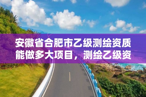 安徽省合肥市乙级测绘资质能做多大项目，测绘乙级资质业务范围