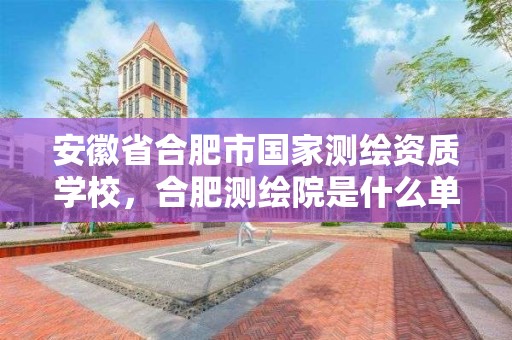 安徽省合肥市国家测绘资质学校，合肥测绘院是什么单位