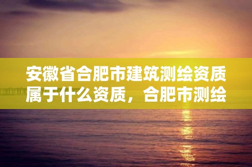 安徽省合肥市建筑测绘资质属于什么资质，合肥市测绘院地址