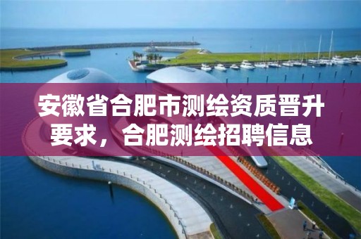 安徽省合肥市测绘资质晋升要求，合肥测绘招聘信息