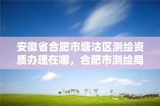 安徽省合肥市塘沽区测绘资质办理在哪，合肥市测绘局地址