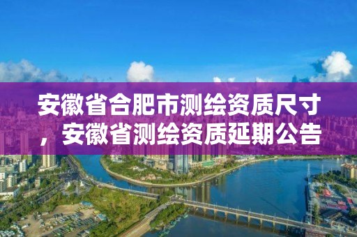 安徽省合肥市测绘资质尺寸，安徽省测绘资质延期公告