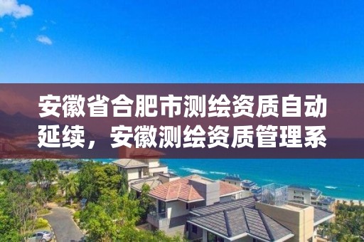 安徽省合肥市测绘资质自动延续，安徽测绘资质管理系统