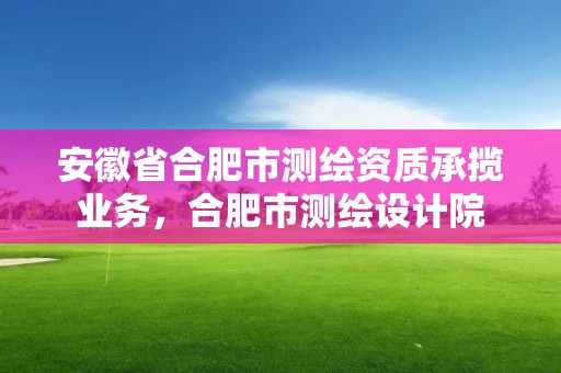 安徽省合肥市测绘资质承揽业务，合肥市测绘设计院