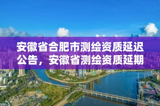 安徽省合肥市测绘资质延迟公告，安徽省测绘资质延期公告