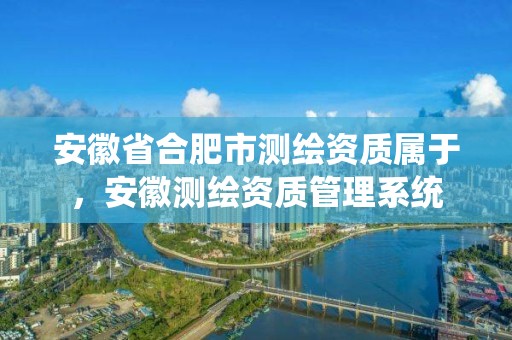 安徽省合肥市测绘资质属于，安徽测绘资质管理系统