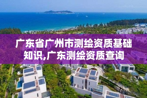 广东省广州市测绘资质基础知识,广东测绘资质查询