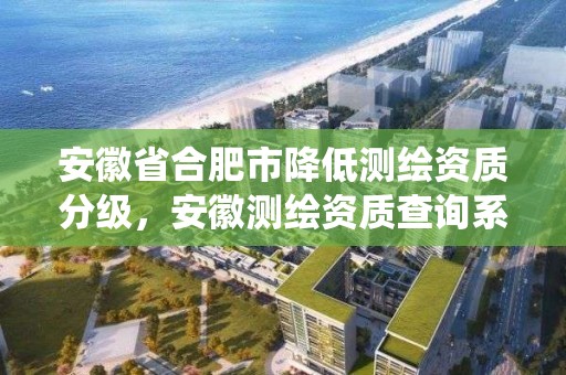 安徽省合肥市降低测绘资质分级，安徽测绘资质查询系统