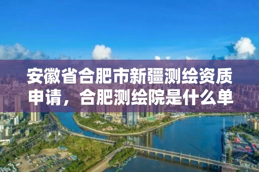 安徽省合肥市新疆测绘资质申请,合肥测绘院是什么单位 安徽省合肥市新疆测绘资质申请,合肥测绘院是什么单位