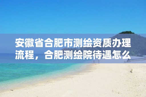 安徽省合肥市测绘资质办理流程，合肥测绘院待遇怎么样