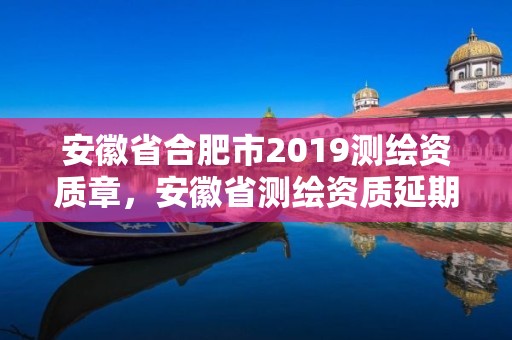 安徽省合肥市2019测绘资质章，安徽省测绘资质延期公告