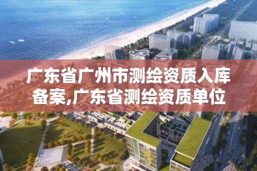 广东省广州市测绘资质入库备案,广东省测绘资质单位名单