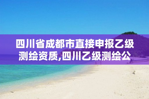 四川省成都市直接申报乙级测绘资质,四川乙级测绘公司有哪些