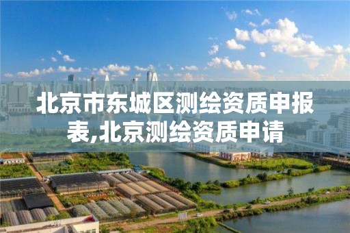 北京市东城区测绘资质申报表,北京测绘资质申请