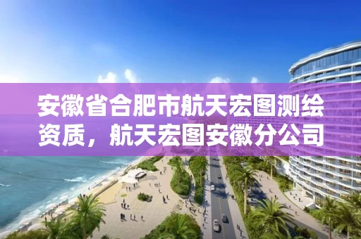 安徽省合肥市航天宏图测绘资质,航天宏图安徽分公司 安徽省合肥市航天宏图测绘资质,航天宏图安徽分公司
