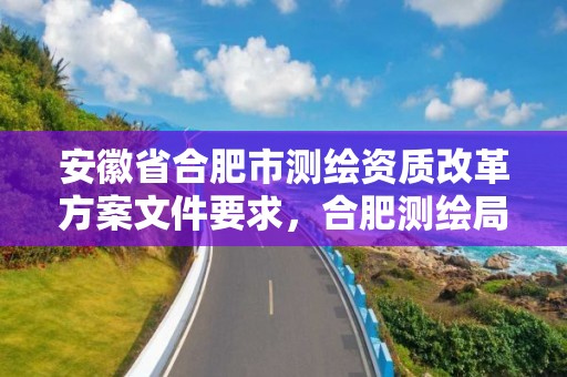 安徽省合肥市测绘资质改革方案文件要求，合肥测绘局