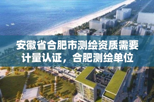 安徽省合肥市测绘资质需要计量认证，合肥测绘单位