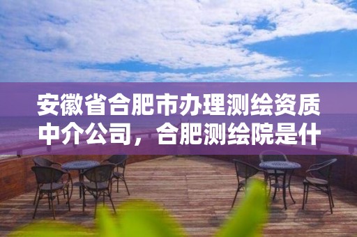 安徽省合肥市办理测绘资质中介公司，合肥测绘院是什么单位