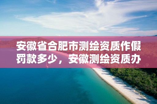 安徽省合肥市测绘资质作假罚款多少，安徽测绘资质办理