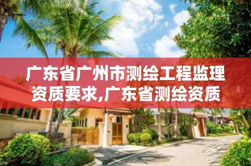 广东省广州市测绘工程监理资质要求,广东省测绘资质单位名单