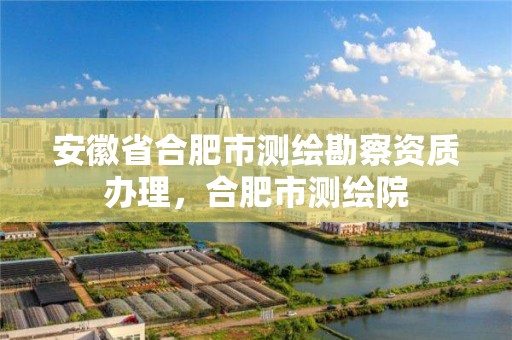 安徽省合肥市测绘勘察资质办理，合肥市测绘院