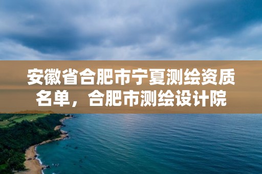 安徽省合肥市宁夏测绘资质名单，合肥市测绘设计院