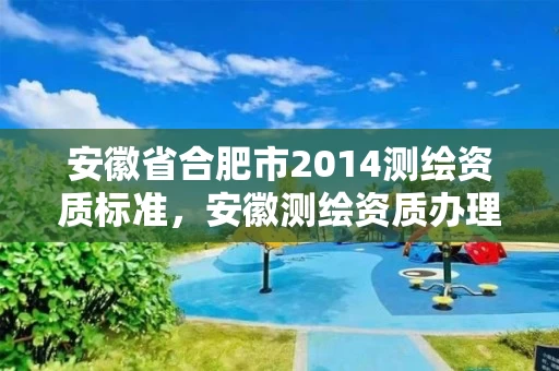 安徽省合肥市2014测绘资质标准,安徽测绘资质办理 安徽省合肥市2014测绘资质标准,安徽测绘资质办理