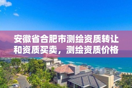 安徽省合肥市测绘资质转让和资质买卖，测绘资质价格