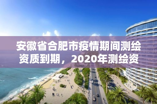 安徽省合肥市疫情期间测绘资质到期，2020年测绘资质证书延期