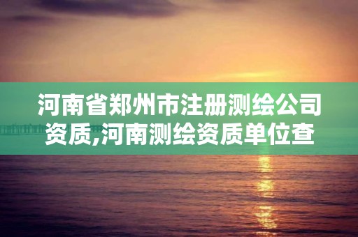 河南省郑州市注册测绘公司资质,河南测绘资质单位查询