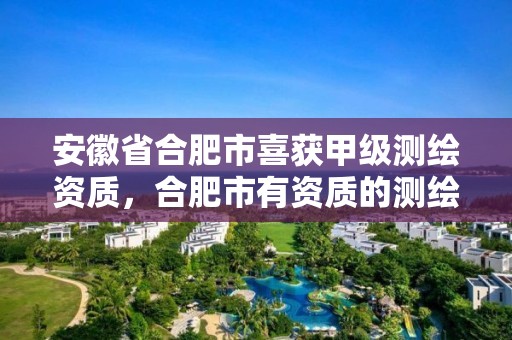 安徽省合肥市喜获甲级测绘资质，合肥市有资质的测绘公司