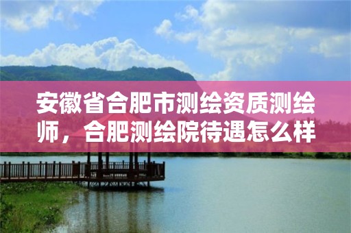 安徽省合肥市测绘资质测绘师，合肥测绘院待遇怎么样