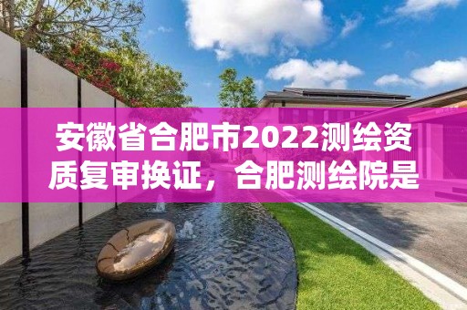 安徽省合肥市2022测绘资质复审换证，合肥测绘院是什么单位