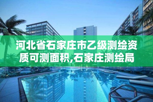 河北省石家庄市乙级测绘资质可测面积,石家庄测绘局属于哪个区。