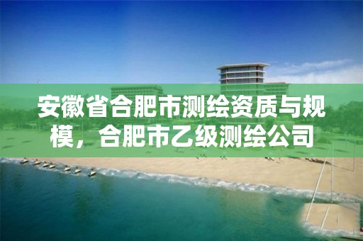 安徽省合肥市测绘资质与规模，合肥市乙级测绘公司