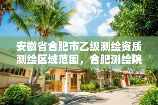 安徽省合肥市乙级测绘资质测绘区域范围，合肥测绘院待遇怎么样