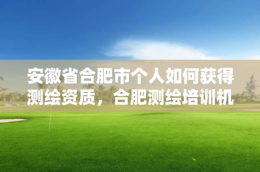 安徽省合肥市个人如何获得测绘资质，合肥测绘培训机构