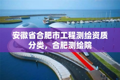 安徽省合肥市工程测绘资质分类，合肥测绘院