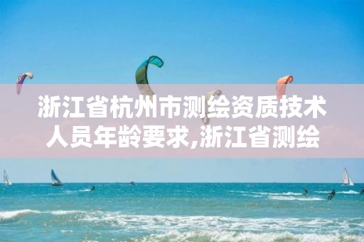 浙江省杭州市测绘资质技术人员年龄要求,浙江省测绘资质申请需要什么条件。 浙江省杭州市测绘资质技术人员年龄要求,浙江省测绘资质申请需要什么条件。