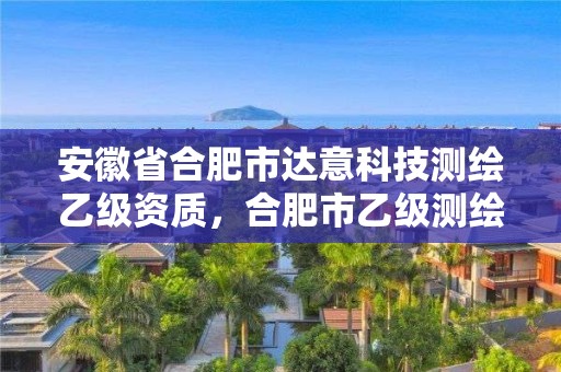 安徽省合肥市达意科技测绘乙级资质，合肥市乙级测绘公司