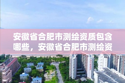 安徽省合肥市测绘资质包含哪些，安徽省合肥市测绘资质包含哪些企业