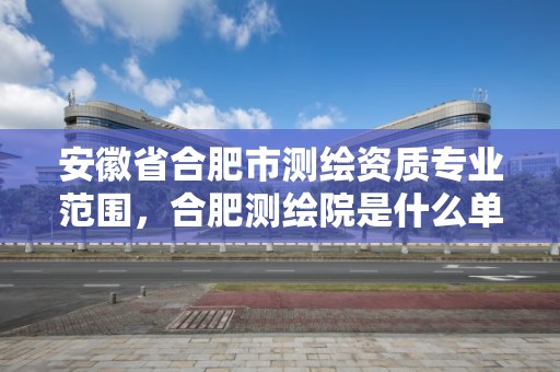 安徽省合肥市测绘资质专业范围，合肥测绘院是什么单位