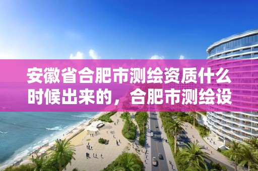 安徽省合肥市测绘资质什么时候出来的，合肥市测绘设计院